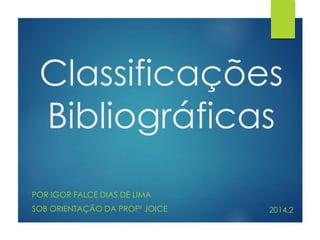 Classificações 
Bibliográficas 
POR IGOR FALCE DIAS DE LIMA 
SOB ORIENTAÇÃO DA PROFª JOICE 2014.2 
 