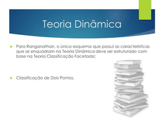 Teoria Dinâmica 
 Para Ranganathan, o único esquema que possui as características 
que se enquadram na Teoria Dinâmica deve ser estruturado com 
base na Teoria Classificação Facetada; 
 Classificação de Dois Pontos. 
 