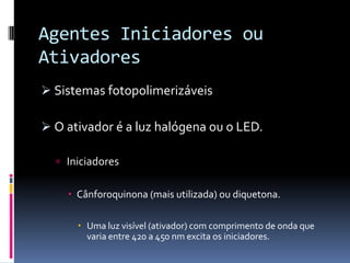 Agentes Iniciadores ou
Ativadores
 Sistemas fotopolimerizáveis

 O ativador é a luz halógena ou o LED.

   Iniciadores


     Cânforoquinona (mais utilizada) ou diquetona.

       Uma luz visível (ativador) com comprimento de onda que
        varia entre 420 a 450 nm excita os iniciadores.
 