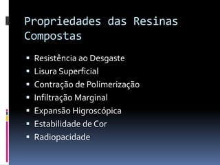 Propriedades das Resinas
Compostas
 Resistência ao Desgaste
 Lisura Superficial
 Contração de Polimerização
 Infiltração Marginal
 Expansão Higroscópica
 Estabilidade de Cor
 Radiopacidade
 