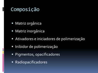 Composição

 Matriz orgânica

 Matriz inorgânica

 Ativadores e iniciadores de polimerização

 Inibidor de polimerização

 Pigmentos, opacificadores

 Radiopacificadores
 