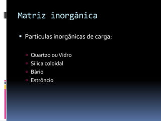 Matriz inorgânica

 Partículas inorgânicas de carga:

   Quartzo ou Vidro
   Sílica coloidal
   Bário
   Estrôncio
 