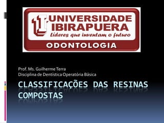 Prof. Ms. Guilherme Terra
Disciplina de Dentística Operatória Básica

CLASSIFICAÇÕES DAS RESINAS
COMPOSTAS
 