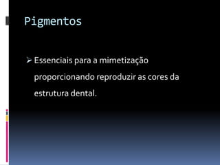 Pigmentos


 Essenciais para a mimetização
  proporcionando reproduzir as cores da
  estrutura dental.
 