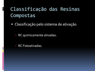 Classificação das Resinas
Compostas
 Classificação pelo sistema de ativação

   RC quimicamente ativadas.


   RC Fotoativadas.
 