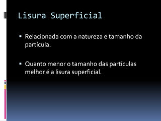 Lisura Superficial

 Relacionada com a natureza e tamanho da
  partícula.

 Quanto menor o tamanho das partículas
  melhor é a lisura superficial.
 