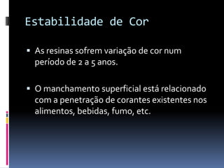 Estabilidade de Cor

 As resinas sofrem variação de cor num
  período de 2 a 5 anos.

 O manchamento superficial está relacionado
  com a penetração de corantes existentes nos
  alimentos, bebidas, fumo, etc.
 