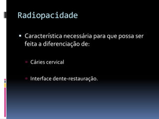 Radiopacidade

 Característica necessária para que possa ser
  feita a diferenciação de:

   Cáries cervical


   Interface dente-restauração.
 