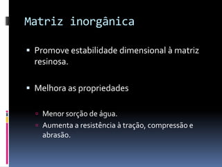 Matriz inorgânica

 Promove estabilidade dimensional à matriz
  resinosa.

 Melhora as propriedades

   Menor sorção de água.
   Aumenta a resistência à tração, compressão e
    abrasão.
 