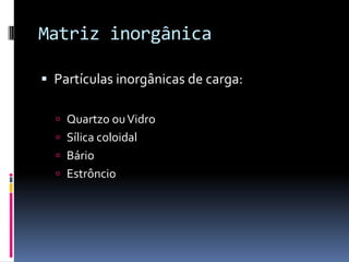 Matriz inorgânica

 Partículas inorgânicas de carga:

   Quartzo ou Vidro
   Sílica coloidal
   Bário
   Estrôncio
 