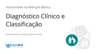 Docente: Marco Andrey Cipriani Frade
Diagnóstico Clínico e
Classificação
Hanseníase na Atenção Básica
 