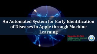 An Automated System for Early Identification
of Diseases in Apple through Machine
Learning
Muqaddas Bin Tahir
MS(Computer Science)
HITEC University
 
