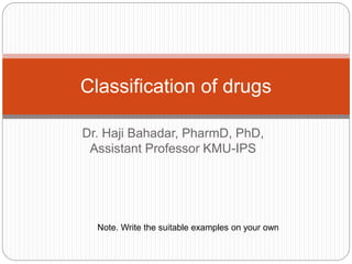 Dr. Haji Bahadar, PharmD, PhD,
Assistant Professor KMU-IPS
Classification of drugs
Note. Write the suitable examples on your own
 
