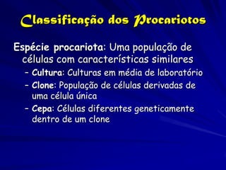 Classificação dos Procariotos
Espécie procariota: Uma população de
 células com características similares
  – Cultura: Culturas em média de laboratório
  – Clone: População de células derivadas de
    uma célula única
  – Cepa: Células diferentes geneticamente
    dentro de um clone
 