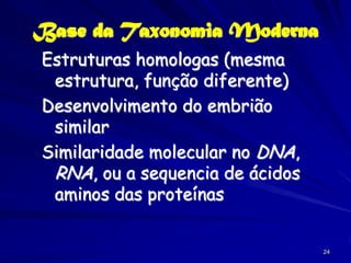 Base da Taxonomia Moderna
Estruturas homologas (mesma
 estrutura, função diferente)
Desenvolvimento do embrião
 similar
Similaridade molecular no DNA,
 RNA, ou a sequencia de ácidos
 aminos das proteínas


                                 24
 