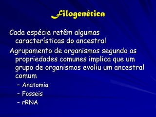 Filogenética
Cada espécie retêm algumas
 características do ancestral
Agrupamento de organismos segundo as
 propriedades comunes implica que um
 grupo de organismos evoliu um ancestral
 comum
  – Anatomia
  – Fosseis
  – rRNA
 