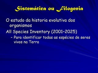 Sistemática ou Filogenia
O estudo da historia evolutiva dos
 organismos
All Species Inventory (2001–2025)
  – Para identificar todas as espécies de seres
    vivos na Terra
 