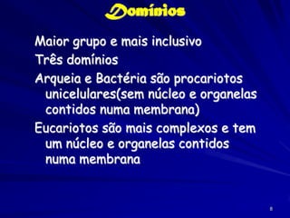 Domínios
Maior grupo e mais inclusivo
Três domínios
Arqueia e Bactéria são procariotos
 unicelulares(sem núcleo e organelas
 contidos numa membrana)
Eucariotos são mais complexos e tem
 um núcleo e organelas contidos
 numa membrana


                                       8
 