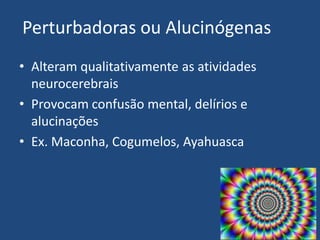 Perturbadoras ou Alucinógenas
• Alteram qualitativamente as atividades
neurocerebrais
• Provocam confusão mental, delírios e
alucinações
• Ex. Maconha, Cogumelos, Ayahuasca
 