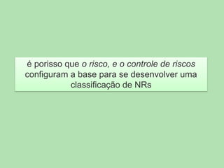 é porisso que o risco, e o controle de riscos
configuram a base para se desenvolver uma
classificação de NRs

 