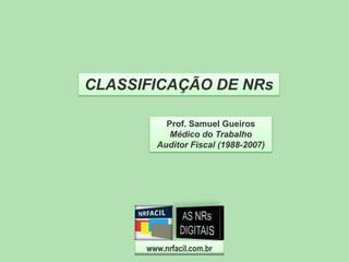 CLASSIFICAÇÃO DE NRs
Prof. Samuel Gueiros
Médico do Trabalho
Auditor Fiscal (1988-2007)

www.nrfacil.com.br

 