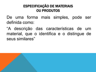 ESPECIFICAÇÃO DE MATERIAIS 
OU PRODUTOS 
De uma forma mais simples, pode ser 
definida como: 
“A descrição das características de um 
material, que o identifica e o distingue de 
seus similares” 
 