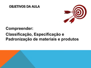 OBJETIVOS DA AULA 
Compreender: 
Classificação, Especificação e 
Padronização de materiais e produtos 
 