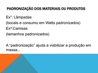 PADRONIZAÇÃO DOS MATERIAIS OU PRODUTOS 
Ex¹: Lâmpadas 
(bocais e consumo em Watts padronizados) 
Ex²:Camisas 
(tamanhos padronizados) 
A “padronização” ajuda a viabilizar a produção em 
massa... 
 