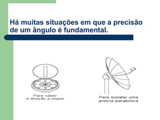 Há muitas situações em que a precisão
de um ângulo é fundamental.
 