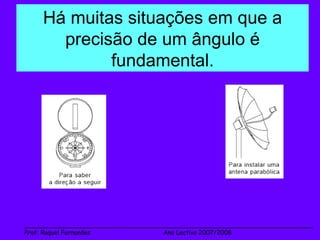 Há muitas situações em que a precisão de um ângulo é fundamental. ___________________________________________________________________________ Prof: Raquel Fernandes   Ano Lectivo 2007/2008 