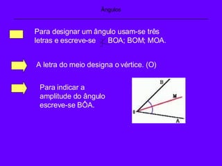 Ângulos _______________________________________________________________ Para designar um ângulo usam-se três letras e escreve-se  BOA; BOM; MOA. A letra do meio designa o vértice. (O) Para indicar a amplitude do ângulo escreve-se BÔA. 