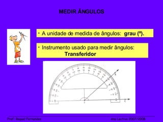 MEDIR ÂNGULOS _______________________________________________________________________________________________________________________ Prof :  Raquel Fernandes   Ano Lectivo 2007/2008 A unidade de medida de ângulos:  grau (º). Instrumento usado para medir ângulos:  Transferidor 