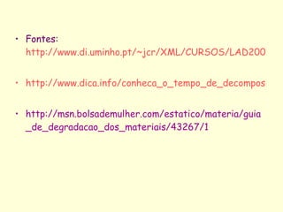 Fontes:  http://www.di.uminho.pt/~jcr/XML/CURSOS/LAD2003/tp1/Reciclagem/o_que_reciclar.htm http://www.dica.info/conheca_o_tempo_de_decomposicao_de_alguns_materiais.html http://msn.bolsademulher.com/estatico/materia/guia_de_degradacao_dos_materiais/43267/1 