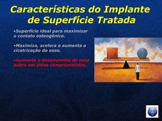 Superfície ideal para maximizar  o contato osteogênico. Maximiza, acelera e aumenta a  cicatrização do osso. Aumenta o desempenho do osso  pobre em sítios comprometidos. Características do Implante  de Superfície Tratada 