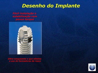 Fácil instalação e  estabilização com pouco torque Desenho do Implante Ultra-rosqueante o que elimina o uso de formadores de rosca 