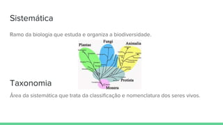Sistemática
Ramo da biologia que estuda e organiza a biodiversidade.
Taxonomia
Área da sistemática que trata da classificação e nomenclatura dos seres vivos.
 
