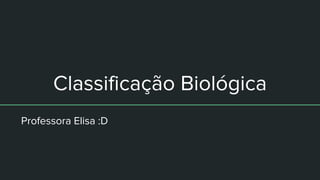 Classificação Biológica
Professora Elisa :D
 