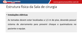 Estrutura física da Sala de cirurgia
• Instalações elétricas
As tomadas devem estar localizadas a 1,5 m do piso, devendo possuir
sistema de aterramento para prevenir choque e queimaduras no
paciente e equipe.
 