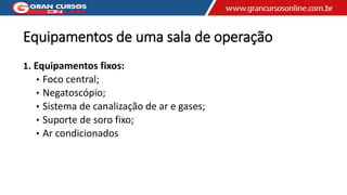 Equipamentos de uma sala de operação
1. Equipamentos fixos:
• Foco central;
• Negatoscópio;
• Sistema de canalização de ar e gases;
• Suporte de soro fixo;
• Ar condicionados
 