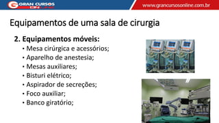 Equipamentos de uma sala de cirurgia
2. Equipamentos móveis:
• Mesa cirúrgica e acessórios;
• Aparelho de anestesia;
• Mesas auxiliares;
• Bisturi elétrico;
• Aspirador de secreções;
• Foco auxiliar;
• Banco giratório;
 