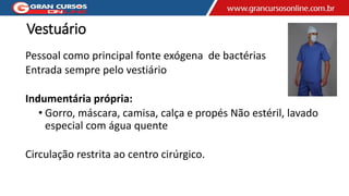 Vestuário
Pessoal como principal fonte exógena de bactérias
Entrada sempre pelo vestiário
Indumentária própria:
• Gorro, máscara, camisa, calça e propés Não estéril, lavado
especial com água quente
Circulação restrita ao centro cirúrgico.
 