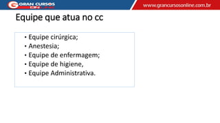 Equipe que atua no cc
• Equipe cirúrgica;
• Anestesia;
• Equipe de enfermagem;
• Equipe de higiene,
• Equipe Administrativa.
 