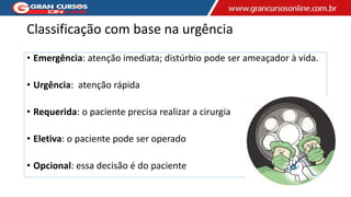 Classificação com base na urgência
• Emergência: atenção imediata; distúrbio pode ser ameaçador à vida.
• Urgência: atenção rápida
• Requerida: o paciente precisa realizar a cirurgia
• Eletiva: o paciente pode ser operado
• Opcional: essa decisão é do paciente
 
