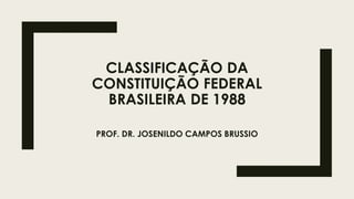 CLASSIFICAÇÃO DA
CONSTITUIÇÃO FEDERAL
BRASILEIRA DE 1988
PROF. DR. JOSENILDO CAMPOS BRUSSIO
 