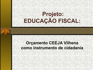Projeto:
 EDUCAÇÃO FISCAL:


  Orçamento CEEJA Vilhena
como instrumento de cidadania
 
