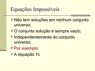 Equações Impossíveis
 Não tem soluções em nenhum conjunto
  universo;
 O conjunto solução é sempre vazio;
 Independentemente do conjunto
  universo;
 Por exemplo:
 A equação 1c
 