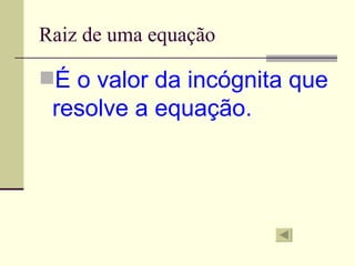 Raiz de uma equação

É o valor da incógnita que
 resolve a equação.
 
