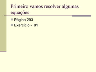 Primeiro vamos resolver algumas
equações
 Página 293
 Exercício - 01
 