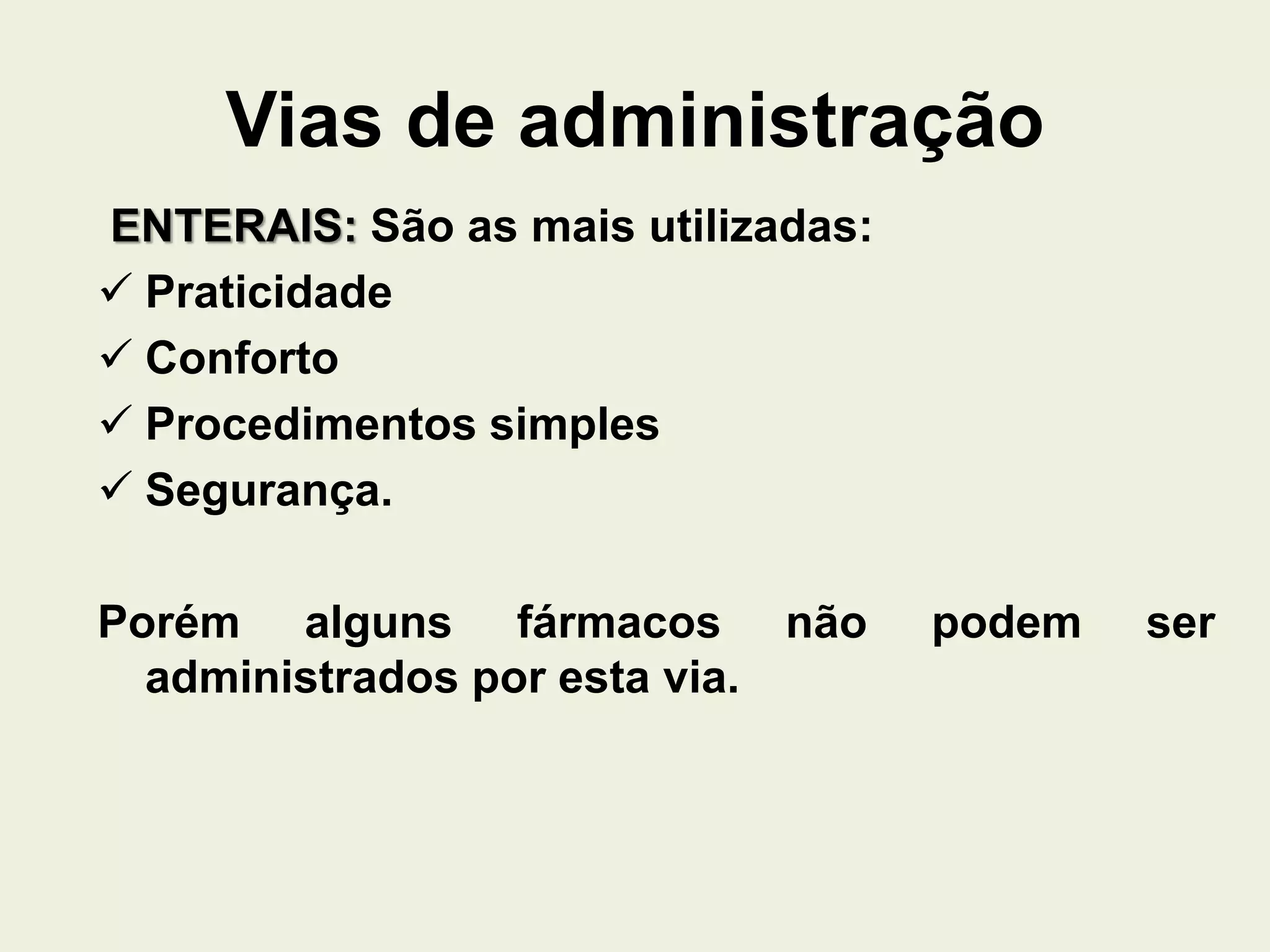 Vias de administração
ENTERAIS: São as mais utilizadas:
 Praticidade
 Conforto
 Procedimentos simples
 Segurança.
Porém alguns fármacos não podem ser
administrados por esta via.
 