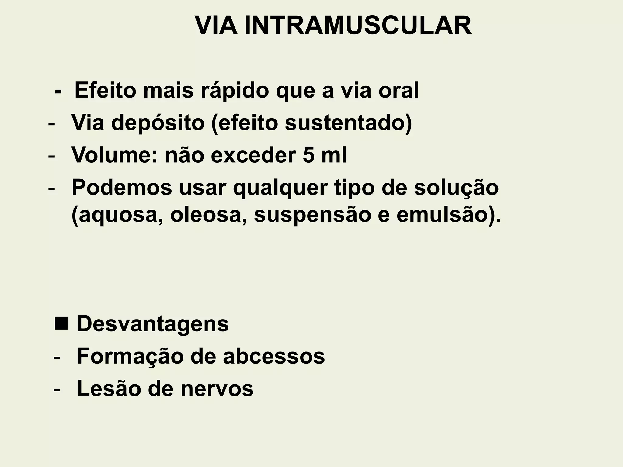 VIA INTRAMUSCULAR
- Efeito mais rápido que a via oral
- Via depósito (efeito sustentado)
- Volume: não exceder 5 ml
- Podemos usar qualquer tipo de solução
(aquosa, oleosa, suspensão e emulsão).
 Desvantagens
- Formação de abcessos
- Lesão de nervos
 
